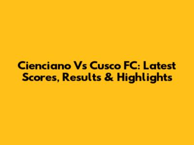 Cienciano Vs Cusco FC: Latest Scores, Results & Highlights