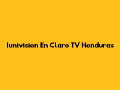 Iunivision En Claro TV Honduras