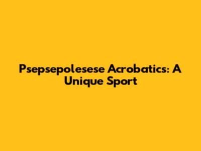 Psepsepolesese Acrobatics: A Unique Sport