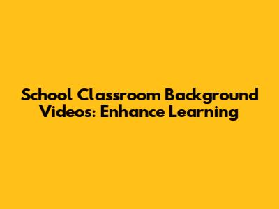 School Classroom Background Videos: Enhance Learning