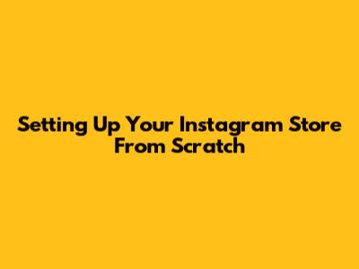 Setting Up Your Instagram Store From Scratch