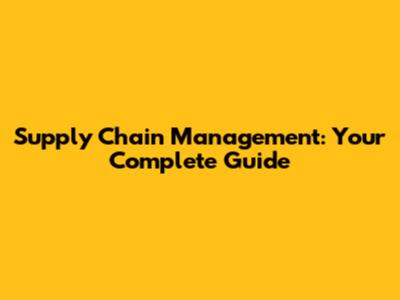 Supply Chain Management: Your Complete Guide
